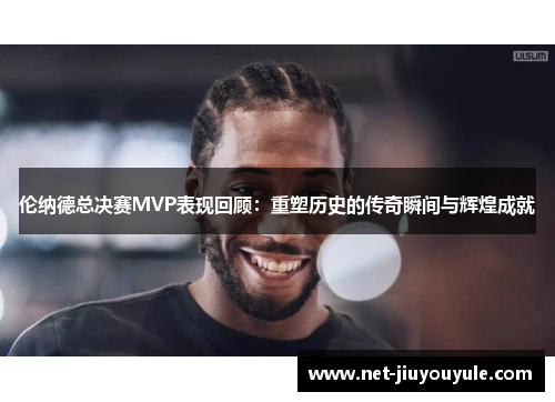 伦纳德总决赛MVP表现回顾：重塑历史的传奇瞬间与辉煌成就