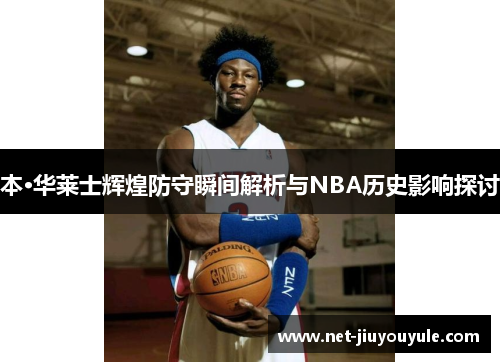 本·华莱士辉煌防守瞬间解析与NBA历史影响探讨