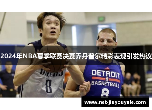 2024年NBA夏季联赛决赛乔丹普尔精彩表现引发热议