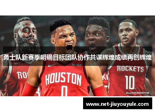勇士队新赛季明确目标团队协作共谋辉煌成绩再创辉煌