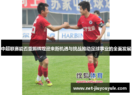 中超联赛能否重振辉煌迎来新机遇与挑战推动足球事业的全面发展