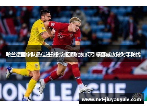 哈兰德国家队最佳进球时刻回顾他如何引领挪威攻破对手防线