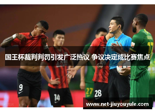 国王杯裁判判罚引发广泛热议 争议决定成比赛焦点