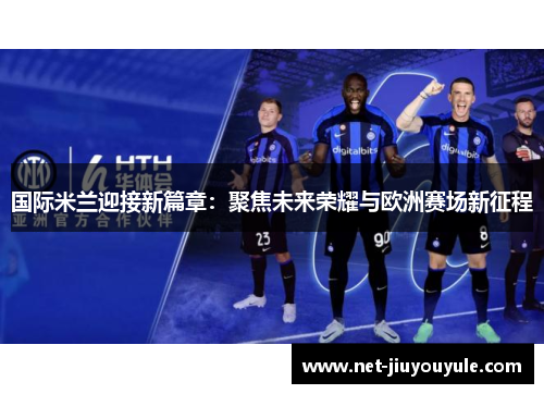 国际米兰迎接新篇章：聚焦未来荣耀与欧洲赛场新征程