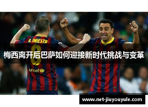 梅西离开后巴萨如何迎接新时代挑战与变革