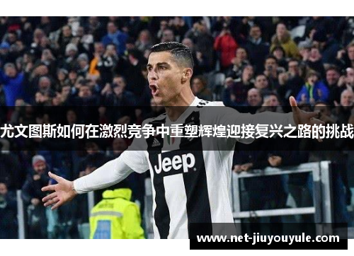 尤文图斯如何在激烈竞争中重塑辉煌迎接复兴之路的挑战