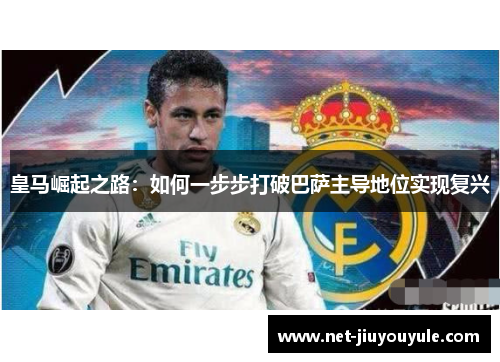 皇马崛起之路：如何一步步打破巴萨主导地位实现复兴