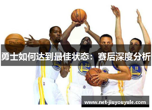 勇士如何达到最佳状态:赛后深度分析 勇士如何达到最佳状态:赛后深度分析