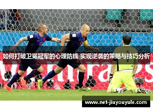 如何打破卫冕冠军的心理防线 实现逆袭的策略与技巧分析 如何打破卫冕冠军的心理防线 实现逆袭的策略与技巧分析