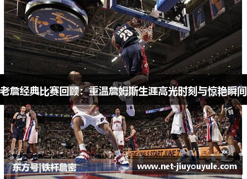 老詹经典比赛回顾:重温詹姆斯生涯高光时刻与惊艳瞬间 老詹经典比赛回顾:重温詹姆斯生涯高光时刻与惊艳瞬间