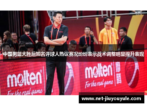 中国男篮大胜后知名评球人热议赛况纷纷表示战术调整明显提升表现 中国男篮大胜后知名评球人热议赛况纷纷表示战术调整明显提升表现