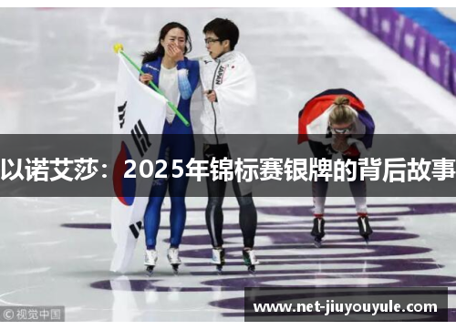 以诺艾莎:2025年锦标赛银牌的背后故事 以诺艾莎:2025年锦标赛银牌的背后故事