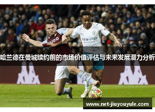 哈兰德在曼城续约前的市场价值评估与未来发展潜力分析 哈兰德在曼城续约前的市场价值评估与未来发展潜力分析