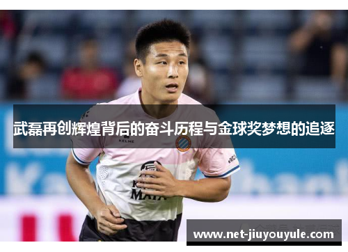 武磊再创辉煌背后的奋斗历程与金球奖梦想的追逐 武磊再创辉煌背后的奋斗历程与金球奖梦想的追逐