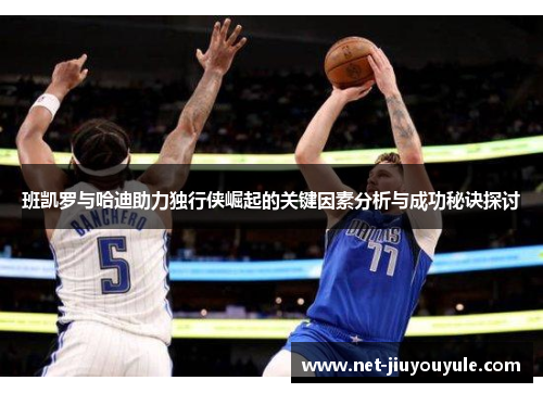 班凯罗与哈迪助力独行侠崛起的关键因素分析与成功秘诀探讨