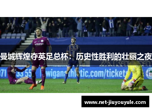 曼城辉煌夺英足总杯：历史性胜利的壮丽之夜