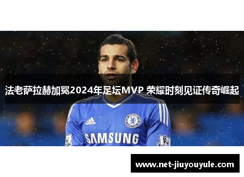 法老萨拉赫加冕2024年足坛MVP 荣耀时刻见证传奇崛起