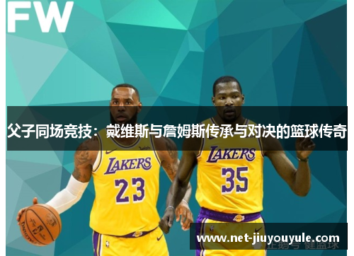 父子同场竞技：戴维斯与詹姆斯传承与对决的篮球传奇