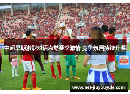 中超早期激烈对话点燃赛季激情 竞争氛围持续升温