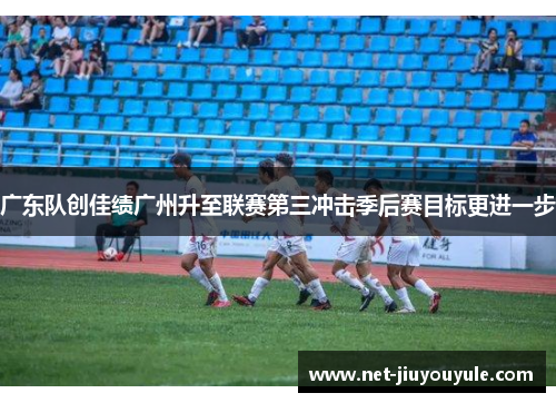 广东队创佳绩广州升至联赛第三冲击季后赛目标更进一步 广东队创佳绩广州升至联赛第三冲击季后赛目标更进一步