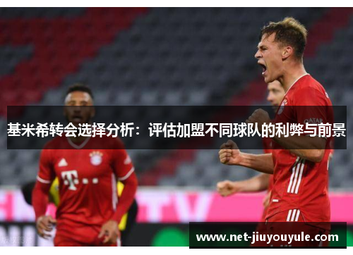 基米希转会选择分析：评估加盟不同球队的利弊与前景