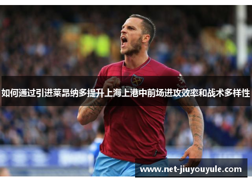如何通过引进莱昂纳多提升上海上港中前场进攻效率和战术多样性 如何通过引进莱昂纳多提升上海上港中前场进攻效率和战术多样性