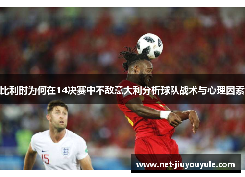 比利时为何在14决赛中不敌意大利分析球队战术与心理因素