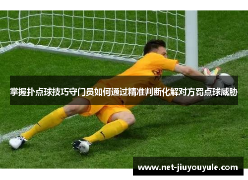掌握扑点球技巧守门员如何通过精准判断化解对方罚点球威胁