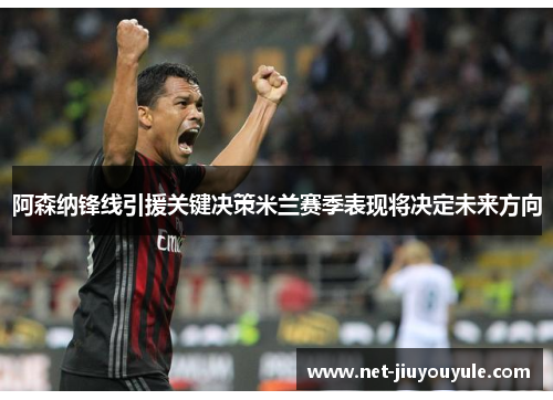 阿森纳锋线引援关键决策米兰赛季表现将决定未来方向
