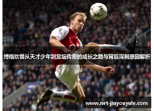 博格坎普从天才少年到足坛传奇的成长之路与背后深刻原因解析 博格坎普从天才少年到足坛传奇的成长之路与背后深刻原因解析