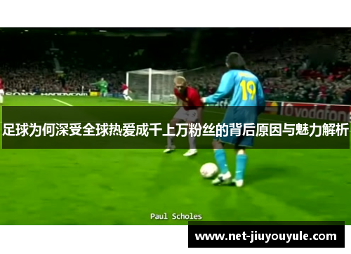 足球为何深受全球热爱成千上万粉丝的背后原因与魅力解析