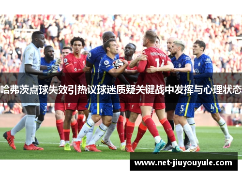 哈弗茨点球失效引热议球迷质疑关键战中发挥与心理状态