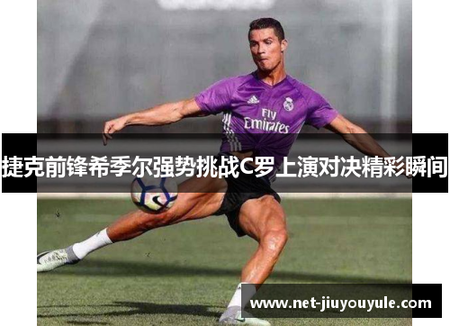 捷克前锋希季尔强势挑战C罗上演对决精彩瞬间