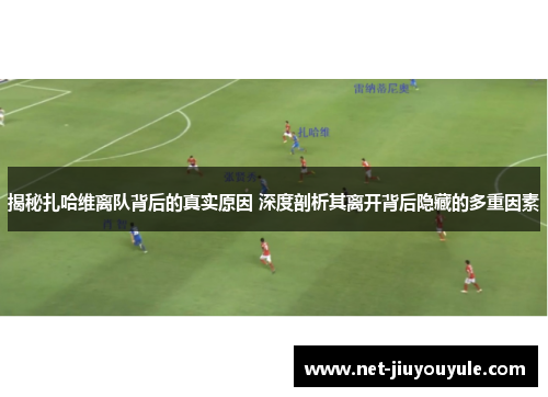 揭秘扎哈维离队背后的真实原因 深度剖析其离开背后隐藏的多重因素