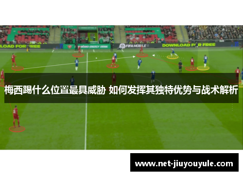 梅西踢什么位置最具威胁 如何发挥其独特优势与战术解析