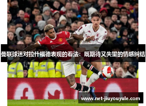 曼联球迷对拉什福德表现的看法：既期待又失望的情感纠结