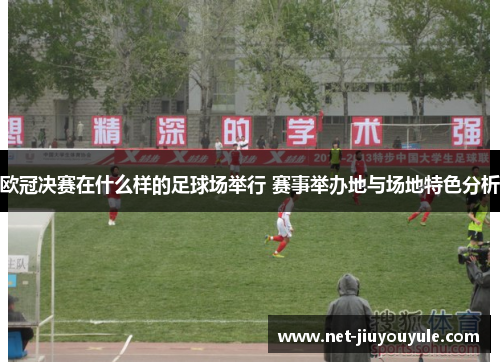 欧冠决赛在什么样的足球场举行 赛事举办地与场地特色分析