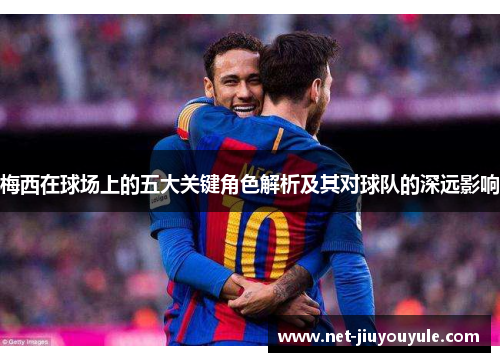 梅西在球场上的五大关键角色解析及其对球队的深远影响