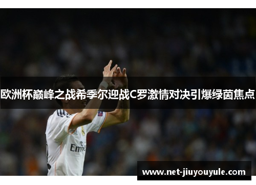 欧洲杯巅峰之战希季尔迎战C罗激情对决引爆绿茵焦点