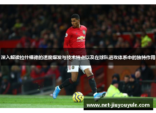 深入解读拉什福德的速度爆发与技术特点以及在球队进攻体系中的独特作用