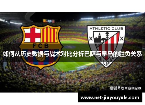 如何从历史数据与战术对比分析巴萨与皇马的胜负关系 如何从历史数据与战术对比分析巴萨与皇马的胜负关系