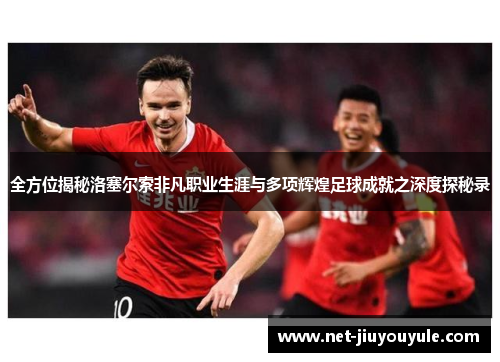 全方位揭秘洛塞尔索非凡职业生涯与多项辉煌足球成就之深度探秘录 全方位揭秘洛塞尔索非凡职业生涯与多项辉煌足球成就之深度探秘录